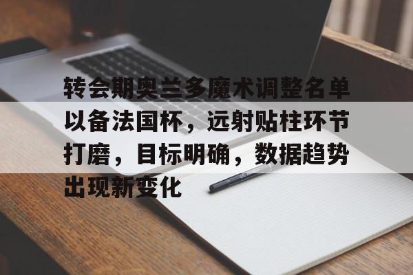 华体会体育-转会期奥兰多魔术调整名单以备法国杯，远射贴柱环节打磨，目标明确，数据趋势出现新变化的简单介绍